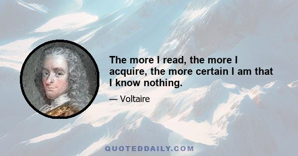 The more I read, the more I acquire, the more certain I am that I know nothing.