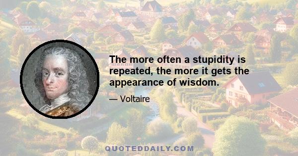 The more often a stupidity is repeated, the more it gets the appearance of wisdom.