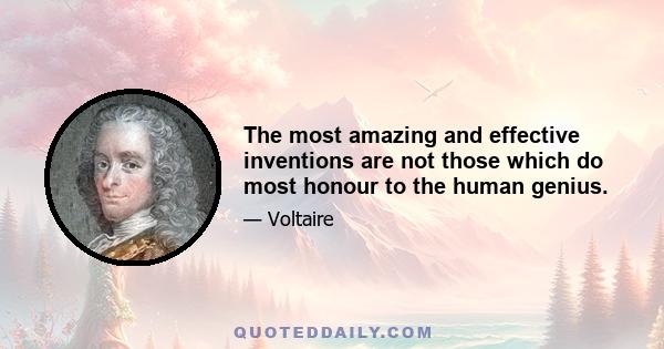 The most amazing and effective inventions are not those which do most honour to the human genius.