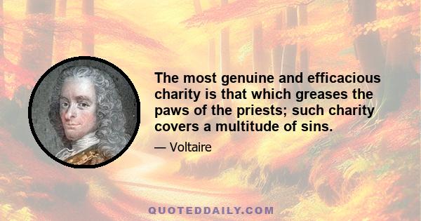 The most genuine and efficacious charity is that which greases the paws of the priests; such charity covers a multitude of sins.