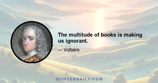 The multitude of books is making us ignorant.