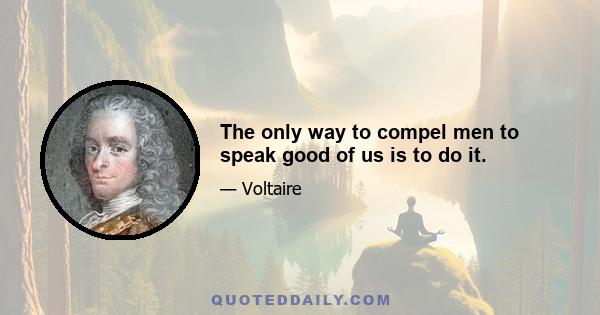 The only way to compel men to speak good of us is to do it.