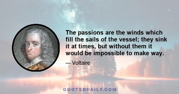 The passions are the winds which fill the sails of the vessel; they sink it at times, but without them it would be impossible to make way.