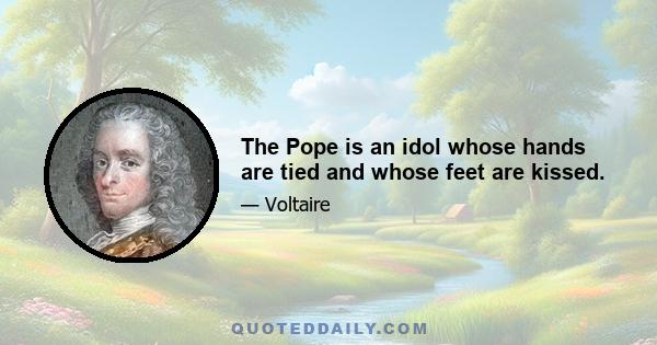 The Pope is an idol whose hands are tied and whose feet are kissed.