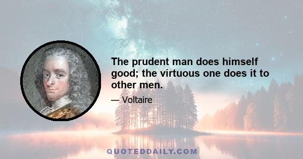 The prudent man does himself good; the virtuous one does it to other men.