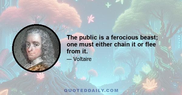 The public is a ferocious beast; one must either chain it or flee from it.