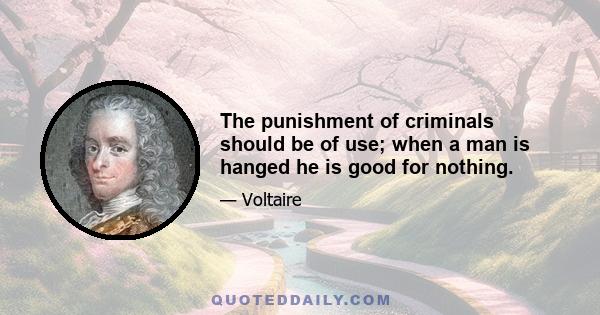 The punishment of criminals should be of use; when a man is hanged he is good for nothing.