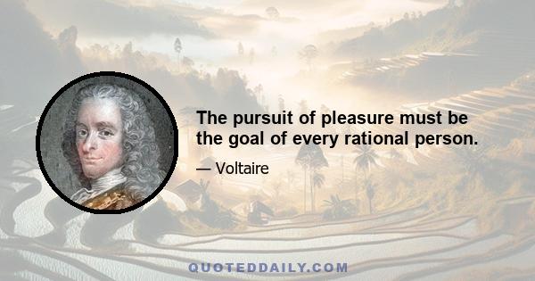 The pursuit of pleasure must be the goal of every rational person.