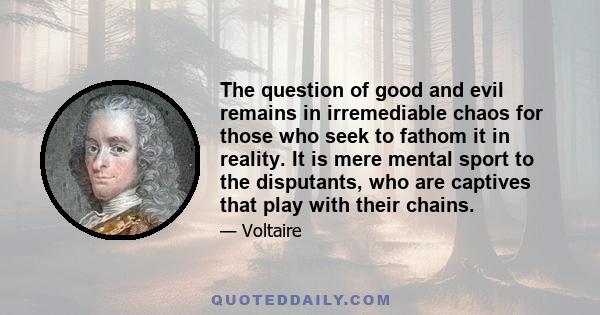 The question of good and evil remains in irremediable chaos for those who seek to fathom it in reality. It is mere mental sport to the disputants, who are captives that play with their chains.