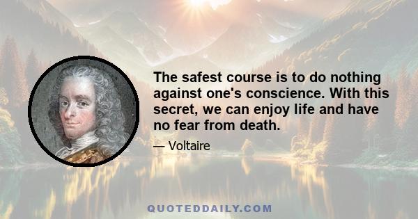 The safest course is to do nothing against one's conscience. With this secret, we can enjoy life and have no fear from death.