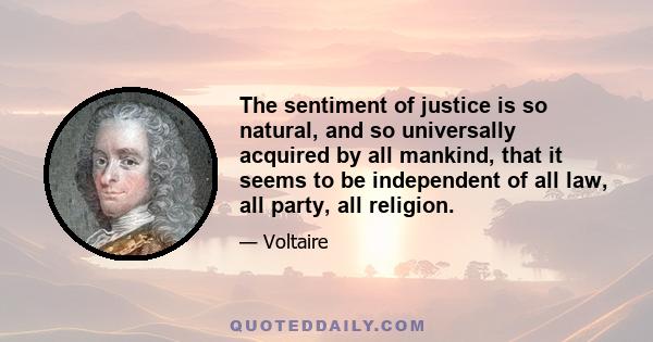 The sentiment of justice is so natural, and so universally acquired by all mankind, that it seems to be independent of all law, all party, all religion.