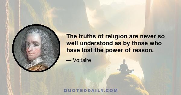 The truths of religion are never so well understood as by those who have lost the power of reason.