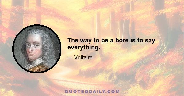 The way to be a bore is to say everything.