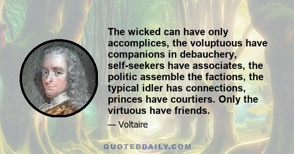 The wicked can have only accomplices, the voluptuous have companions in debauchery, self-seekers have associates, the politic assemble the factions, the typical idler has connections, princes have courtiers. Only the