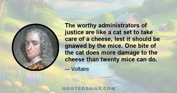 The worthy administrators of justice are like a cat set to take care of a cheese, lest it should be gnawed by the mice. One bite of the cat does more damage to the cheese than twenty mice can do.