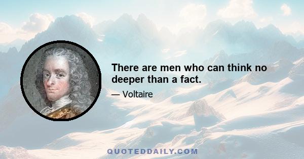 There are men who can think no deeper than a fact.