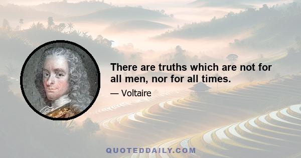 There are truths which are not for all men, nor for all times.