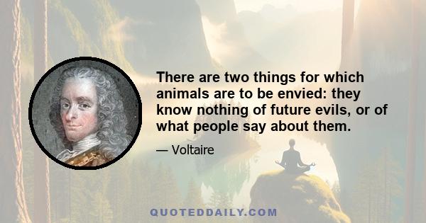 There are two things for which animals are to be envied: they know nothing of future evils, or of what people say about them.