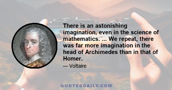 There is an astonishing imagination, even in the science of mathematics. ... We repeat, there was far more imagination in the head of Archimedes than in that of Homer.