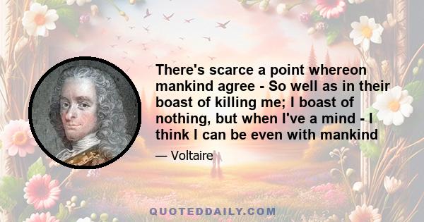 There's scarce a point whereon mankind agree - So well as in their boast of killing me; I boast of nothing, but when I've a mind - I think I can be even with mankind