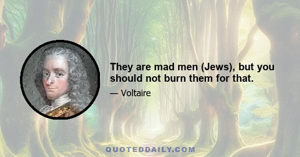 They are mad men (Jews), but you should not burn them for that.