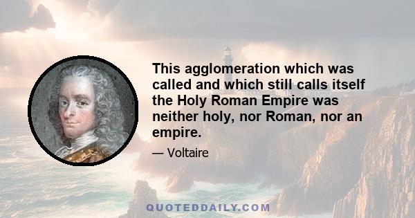 This agglomeration which was called and which still calls itself the Holy Roman Empire was neither holy, nor Roman, nor an empire.