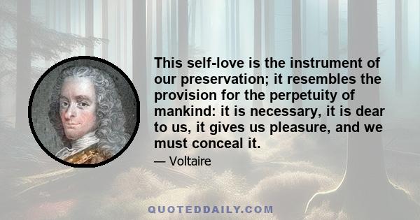 This self-love is the instrument of our preservation; it resembles the provision for the perpetuity of mankind: it is necessary, it is dear to us, it gives us pleasure, and we must conceal it.