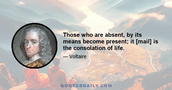 Those who are absent, by its means become present; it [mail] is the consolation of life.