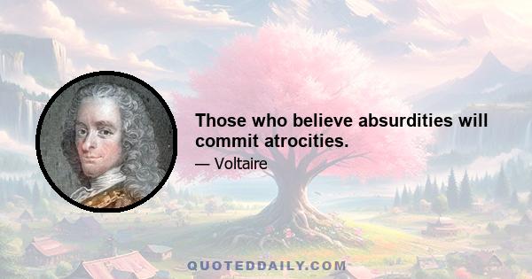 Those who believe absurdities will commit atrocities.