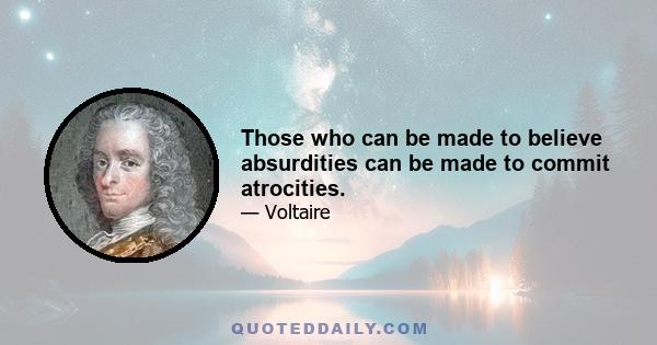 Those who can be made to believe absurdities can be made to commit atrocities.