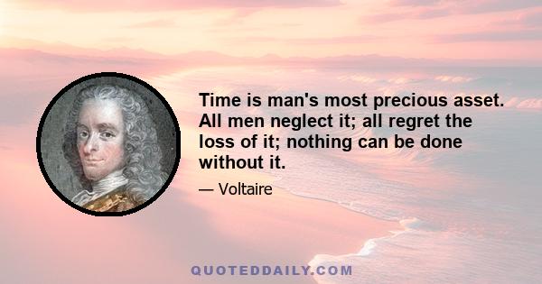 Time is man's most precious asset. All men neglect it; all regret the loss of it; nothing can be done without it.