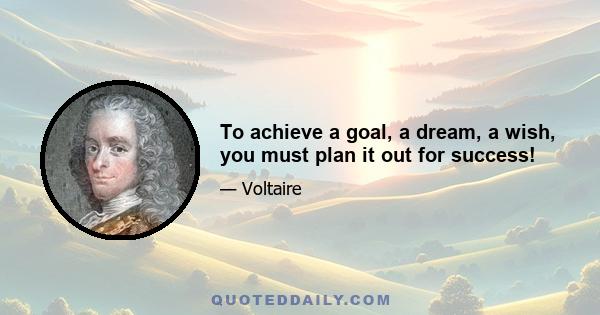 To achieve a goal, a dream, a wish, you must plan it out for success!