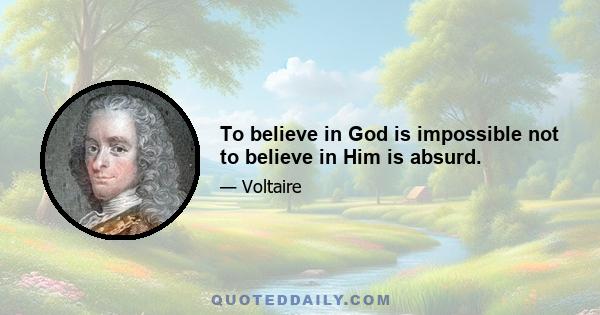 To believe in God is impossible not to believe in Him is absurd.