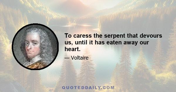 To caress the serpent that devours us, until it has eaten away our heart.