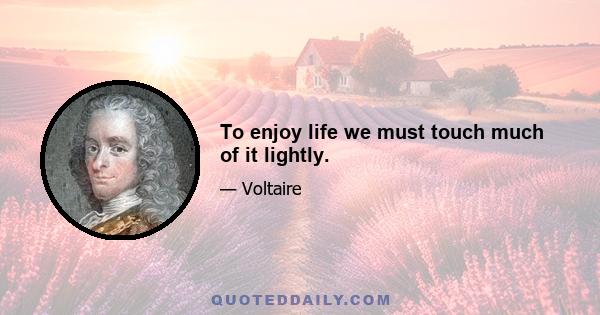 To enjoy life we must touch much of it lightly.