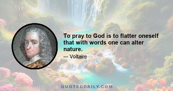 To pray to God is to flatter oneself that with words one can alter nature.