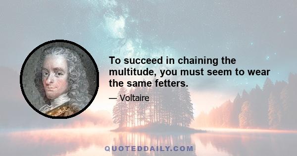 To succeed in chaining the multitude, you must seem to wear the same fetters.