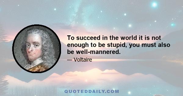 To succeed in the world it is not enough to be stupid, you must also be well-mannered.