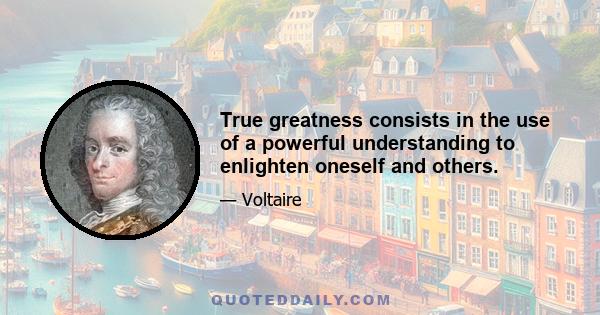 True greatness consists in the use of a powerful understanding to enlighten oneself and others.