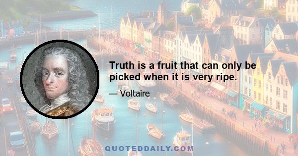 Truth is a fruit that can only be picked when it is very ripe.