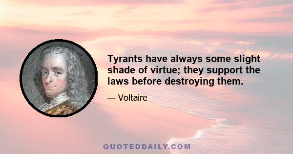 Tyrants have always some slight shade of virtue; they support the laws before destroying them.