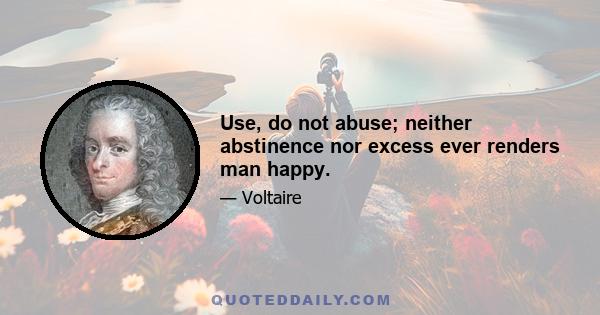 Use, do not abuse; neither abstinence nor excess ever renders man happy.