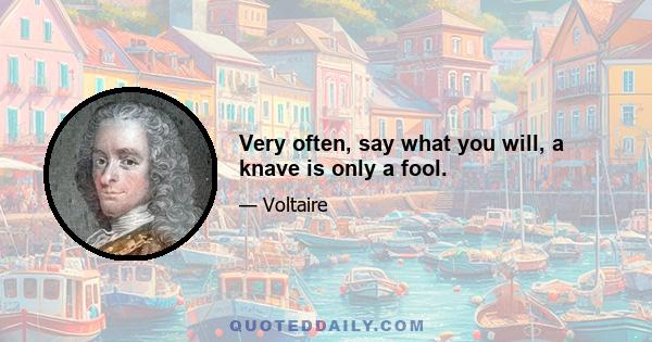 Very often, say what you will, a knave is only a fool.