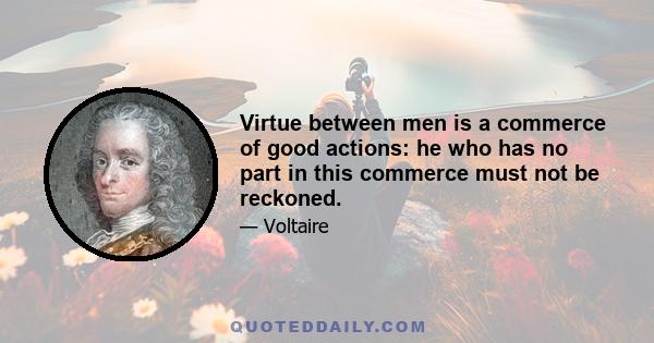 Virtue between men is a commerce of good actions: he who has no part in this commerce must not be reckoned.