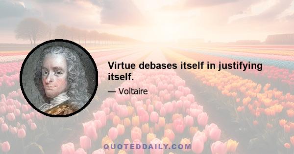 Virtue debases itself in justifying itself.