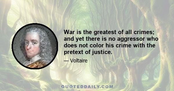 War is the greatest of all crimes; and yet there is no aggressor who does not color his crime with the pretext of justice.