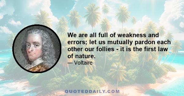 We are all full of weakness and errors; let us mutually pardon each other our follies - it is the first law of nature.