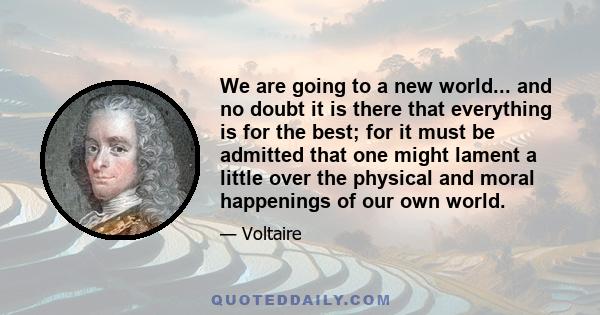 We are going to a new world... and no doubt it is there that everything is for the best; for it must be admitted that one might lament a little over the physical and moral happenings of our own world.