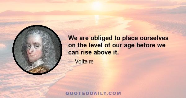 We are obliged to place ourselves on the level of our age before we can rise above it.