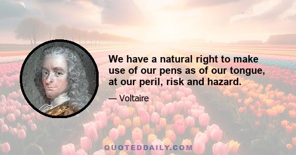 We have a natural right to make use of our pens as of our tongue, at our peril, risk and hazard.